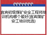 宜宾初级煤矿安全工程师培训机构哪个最好(宜宾煤矿安工培训优选)