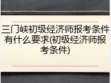 三门峡初级经济师报考条件有什么要求(初级经济师报考条件)