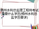 梧州水利总监理工程师考试需要什么学历(梧州水利总监学历要求)