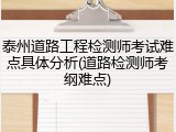 泰州道路工程检测师考试难点具体分析(道路检测师考纲难点)