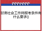 甘肃社会工作师报考条件有什么要求()