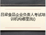 吕梁食品企业负责人考试培训机构哪里找()