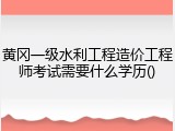 黄冈一级水利工程造价工程师考试需要什么学历()