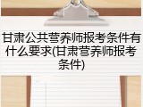 甘肃公共营养师报考条件有什么要求(甘肃营养师报考条件)