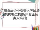 忻州食品企业负责人考试培训机构哪里找(忻州食企负责人培训)