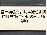 晋中初级会计师考试培训机构哪里找(晋中初级会计师培训)