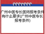 广州中医专长医师报考条件有什么要求(广州中医专长报考条件)
