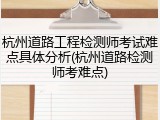 杭州道路工程检测师考试难点具体分析(杭州道路检测师考难点)
