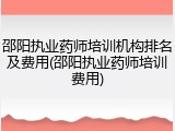 邵阳执业药师培训机构排名及费用(邵阳执业药师培训费用)