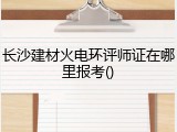 长沙建材火电环评师证在哪里报考()