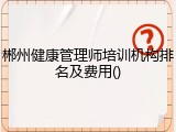 郴州健康管理师培训机构排名及费用()