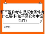 和平区软考中级报考条件有什么要求(和平区软考中级条件)