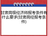 甘肃高级经济师报考条件有什么要求(甘肃高经报考条件)