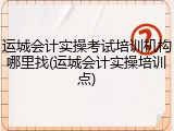 运城会计实操考试培训机构哪里找(运城会计实操培训点)