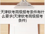 天津软考高级报考条件有什么要求(天津软考高级报考条件)