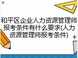 和平区企业人力资源管理师报考条件有什么要求(人力资源管理师报考条件)