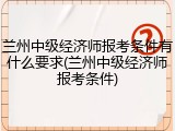 兰州中级经济师报考条件有什么要求(兰州中级经济师报考条件)