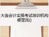 大连会计实操考试培训机构哪里找()