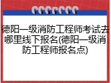德阳一级消防工程师考试去哪里线下报名(德阳一级消防工程师报名点)