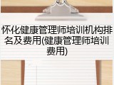 怀化健康管理师培训机构排名及费用(健康管理师培训费用)