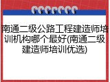南通二级公路工程建造师培训机构哪个最好(南通二级建造师培训优选)