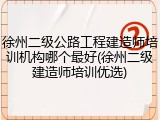 徐州二级公路工程建造师培训机构哪个最好(徐州二级建造师培训优选)
