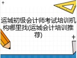 运城初级会计师考试培训机构哪里找(运城会计培训推荐)