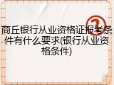 商丘银行从业资格证报考条件有什么要求(银行从业资格条件)