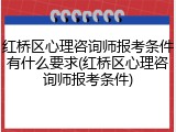 红桥区心理咨询师报考条件有什么要求(红桥区心理咨询师报考条件)