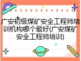 广安初级煤矿安全工程师培训机构哪个最好(广安煤矿安全工程师培训)