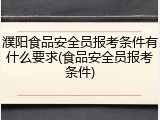 濮阳食品安全员报考条件有什么要求(食品安全员报考条件)