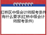红桥区中级会计师报考条件有什么要求(红桥中级会计师报考条件)