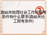 嘉峪关助理社会工作师报考条件有什么要求(嘉峪关社工报考条件)