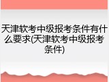天津软考中级报考条件有什么要求(天津软考中级报考条件)