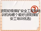 资阳初级煤矿安全工程师培训机构哪个最好(资阳煤矿安工培训优选)