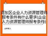 河东区企业人力资源管理师报考条件有什么要求(企业人力资源管理师报考条件)