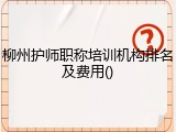 柳州护师职称培训机构排名及费用()