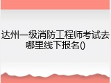 达州一级消防工程师考试去哪里线下报名()
