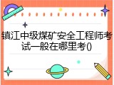 镇江中级煤矿安全工程师考试一般在哪里考()