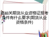 嘉峪关期货从业资格证报考条件有什么要求(期货从业资格条件)