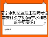 南宁水利总监理工程师考试需要什么学历(南宁水利总监学历要求)