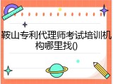 鞍山专利代理师考试培训机构哪里找()