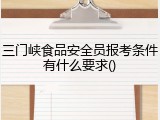 三门峡食品安全员报考条件有什么要求()