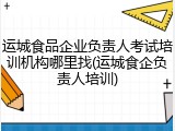 运城食品企业负责人考试培训机构哪里找(运城食企负责人培训)