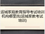运城家庭教育指导考试培训机构哪里找(运城家教考试培训)