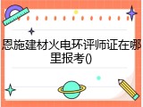 恩施建材火电环评师证在哪里报考()