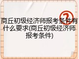 商丘初级经济师报考条件有什么要求(商丘初级经济师报考条件)