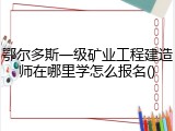 鄂尔多斯一级矿业工程建造师在哪里学怎么报名()