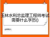 玉林水利总监理工程师考试需要什么学历()