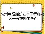 杭州中级煤矿安全工程师考试一般在哪里考()